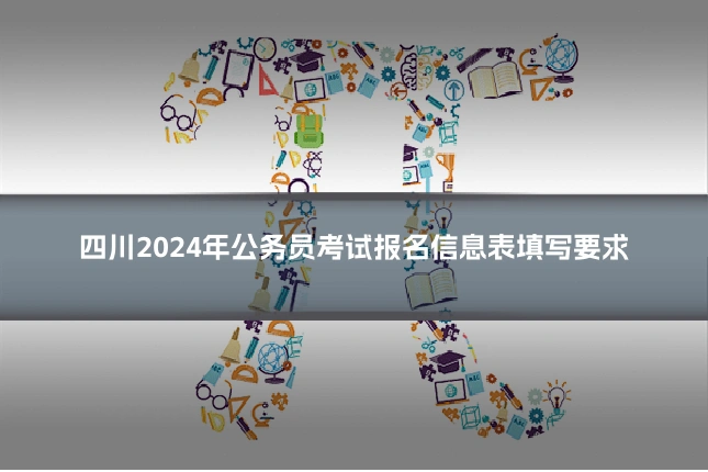 四川2024年公务员考试报名信息表填写要求