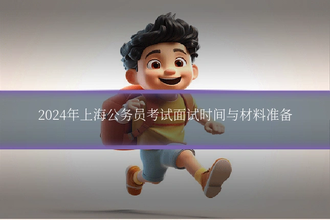 2024年上海公务员考试面试时间与材料准备