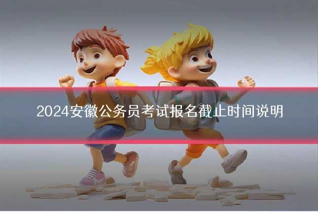 2024安徽公务员考试报名截止时间说明