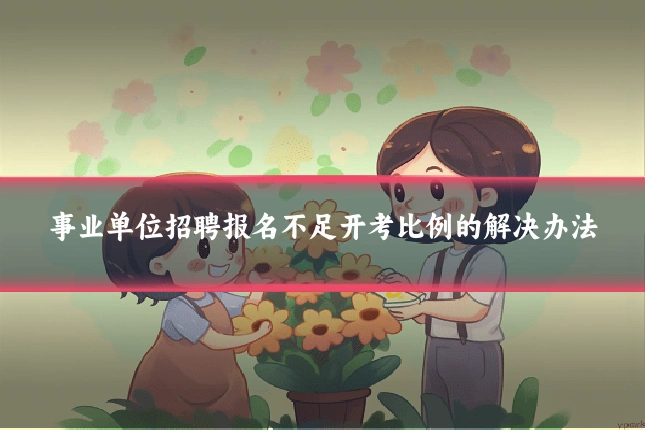 事业单位招聘报名不足开考比例的解决办法