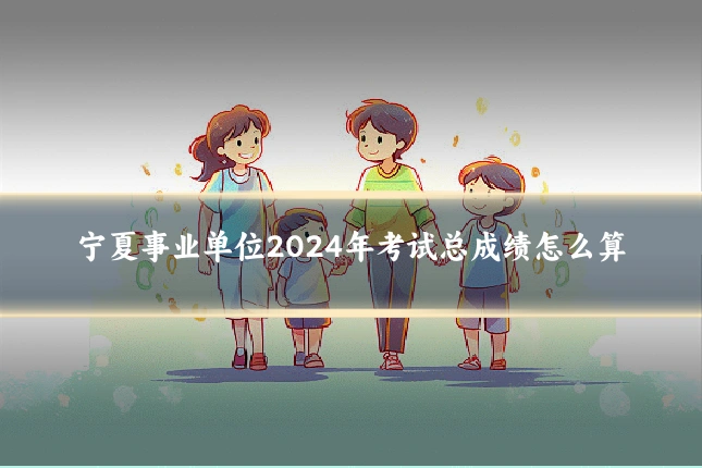 宁夏事业单位2024年考试总成绩怎么算