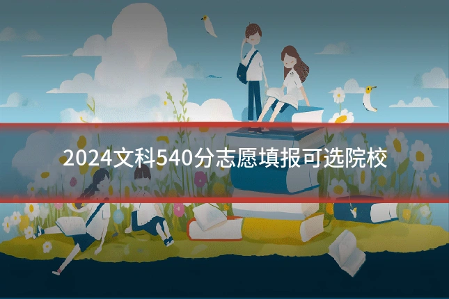 2024文科540分志愿填报可选院校