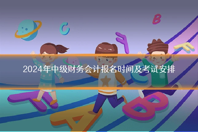 2024年中级财务会计报名时间及考试安排