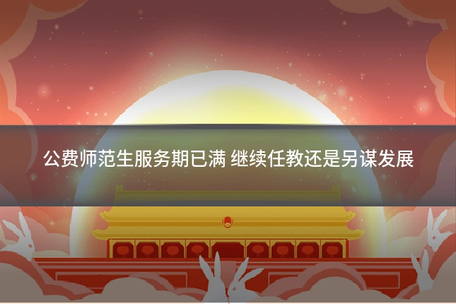 公费师范生服务期已满 继续任教还是另谋发展