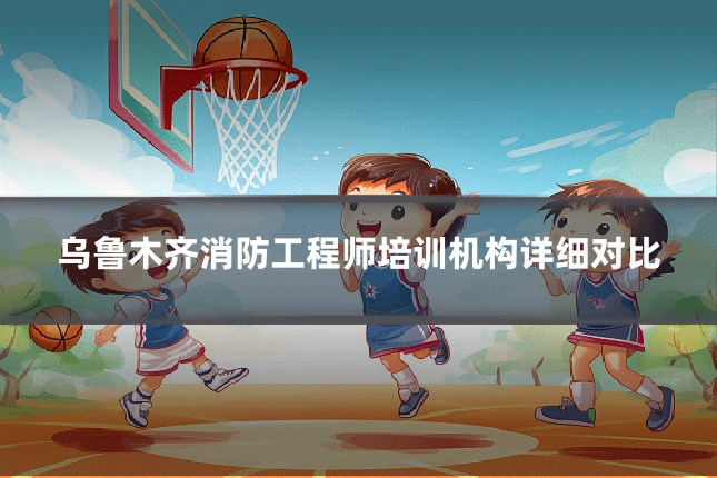 乌鲁木齐消防工程师培训机构详细对比