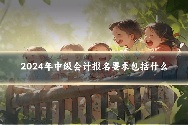 2024年中级会计报名要求包括什么