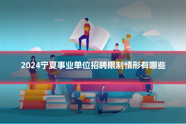 2024宁夏事业单位招聘限制情形有哪些