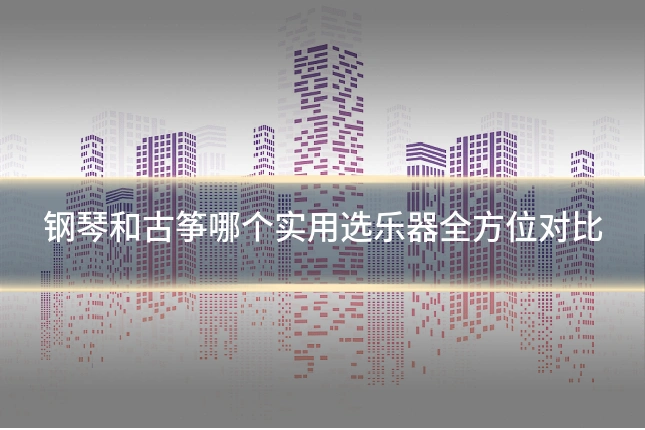 钢琴和古筝哪个实用选乐器全方位对比