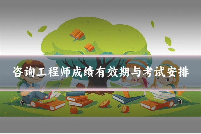 咨询工程师成绩有效期与考试安排