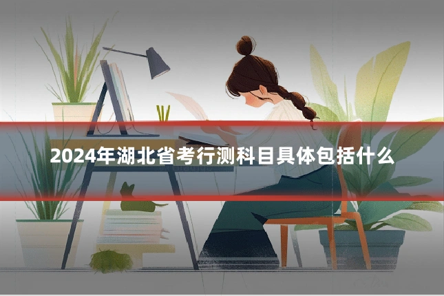2024年湖北省考行测科目具体包括什么
