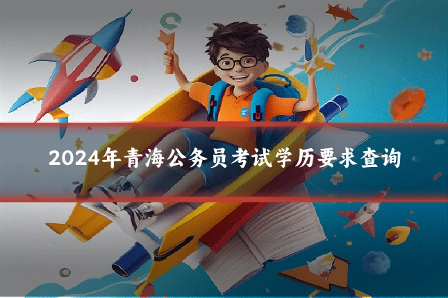 2024年青海公务员考试学历要求查询