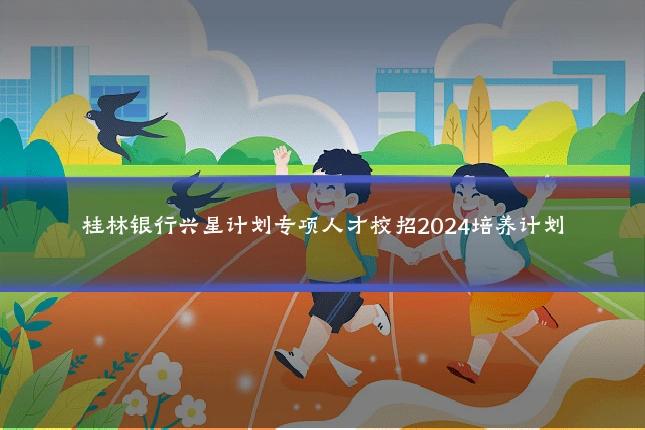 桂林银行兴星计划专项人才校招2024培养计划