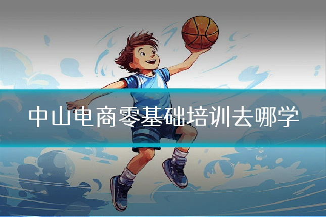 中山电商零基础培训去哪学