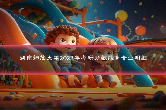 湖南师范大学2023年考研分数线各专业明细