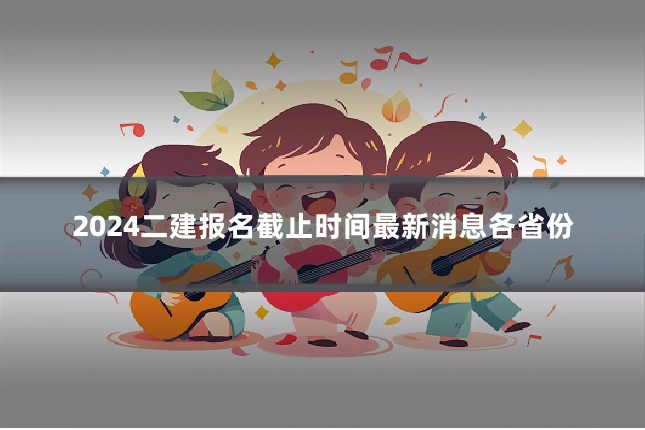 2024二建报名截止时间最新消息各省份