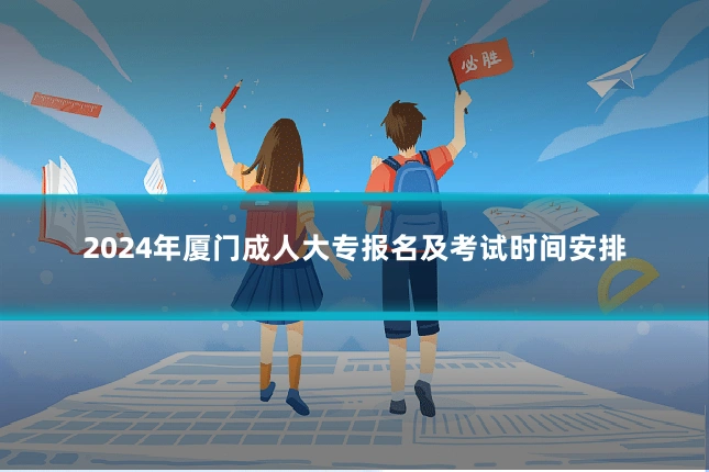 2024年厦门成人大专报名及考试时间安排