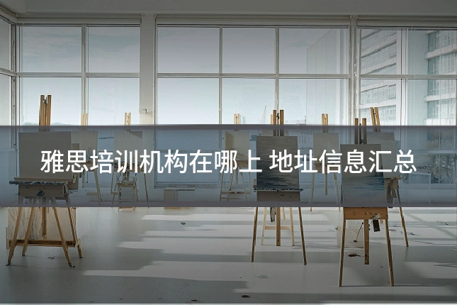 雅思培训机构在哪上 地址信息汇总