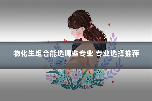 物化生组合能选哪些专业 专业选择推荐