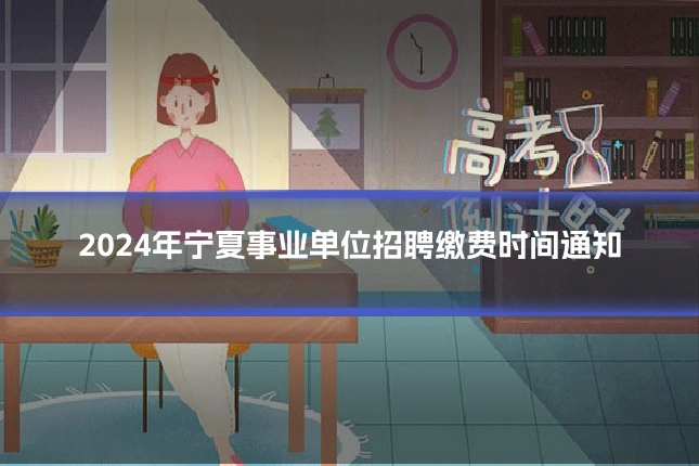 2024年宁夏事业单位招聘缴费时间通知