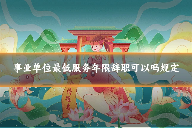 事业单位最低服务年限辞职可以吗规定