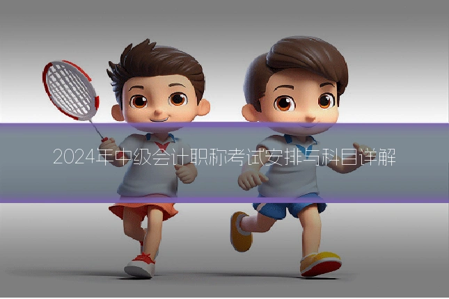 2024年中级会计职称考试安排与科目详解