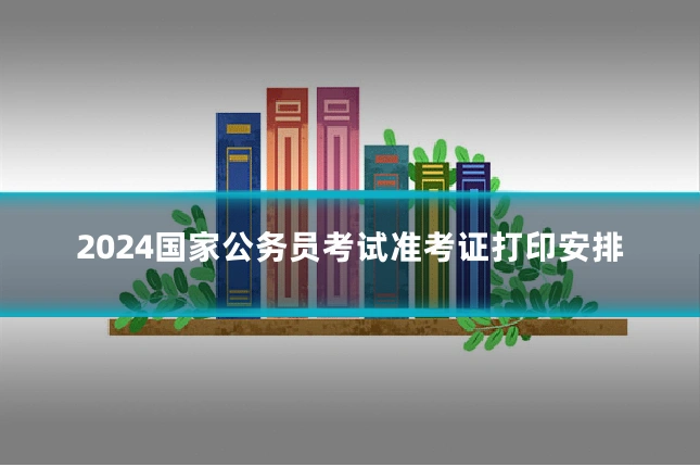 2024国家公务员考试准考证打印安排