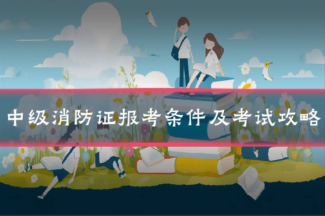 中级消防证报考条件及考试攻略