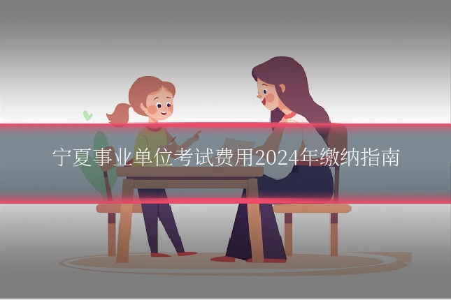 宁夏事业单位考试费用2024年缴纳指南