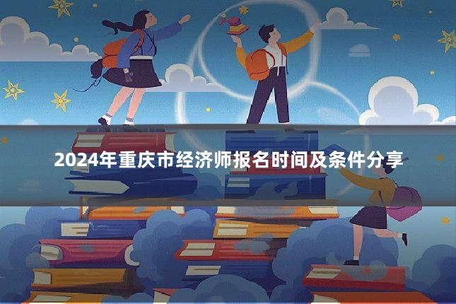 2024年重庆市经济师报名时间及条件分享