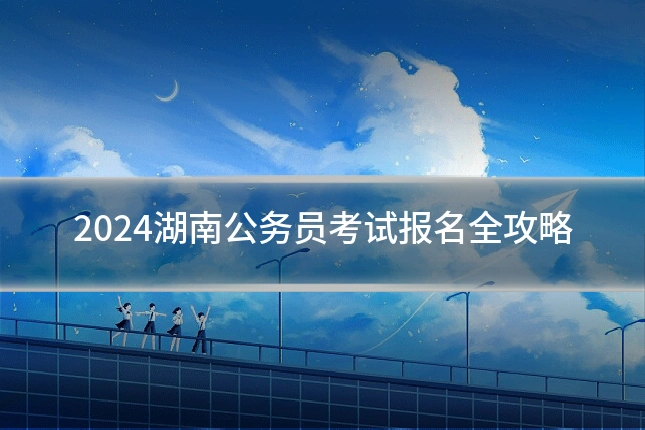 2024湖南公务员考试报名全攻略
