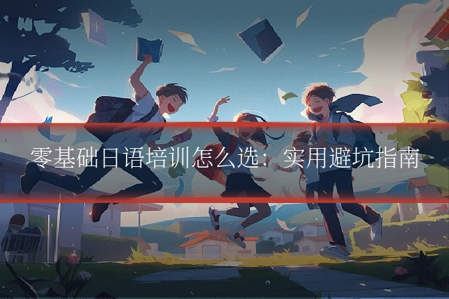 零基础日语培训怎么选：实用避坑指南
