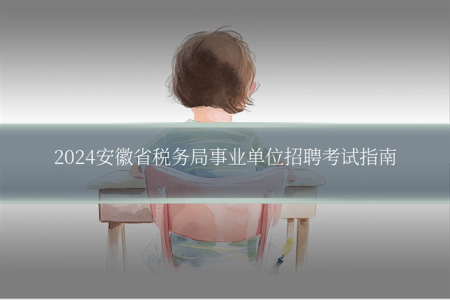 2024安徽省税务局事业单位招聘考试指南