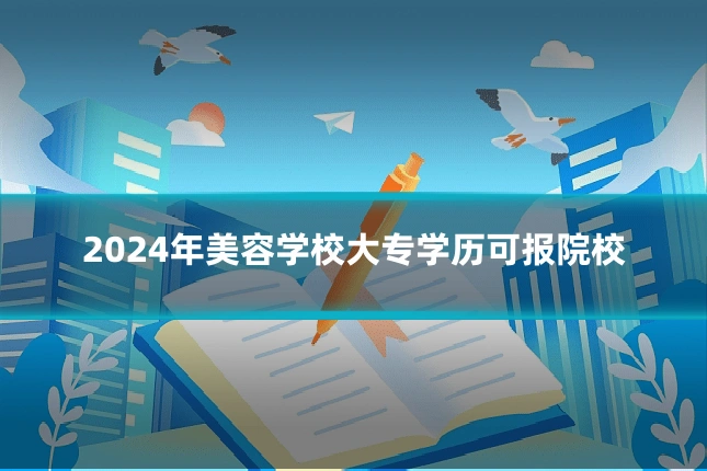 2024年美容学校大专学历可报院校
