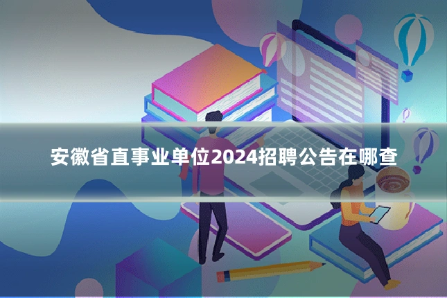 安徽省直事业单位2024招聘公告在哪查
