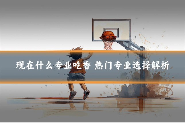 现在什么专业吃香 热门专业选择解析
