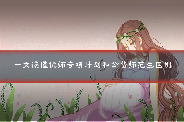 一文读懂优师专项计划和公费师范生区别