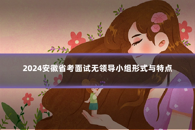 2024安徽省考面试无领导小组形式与特点