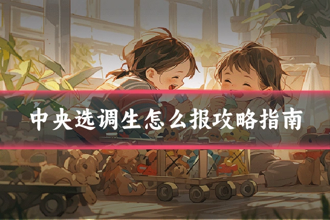 中央选调生怎么报攻略指南