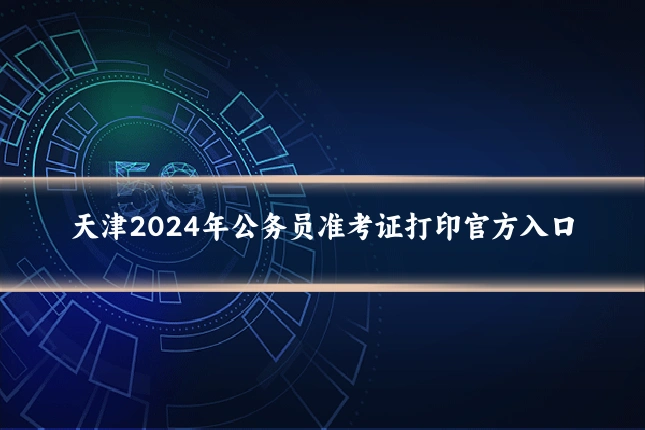 天津2024年公务员准考证打印官方入口