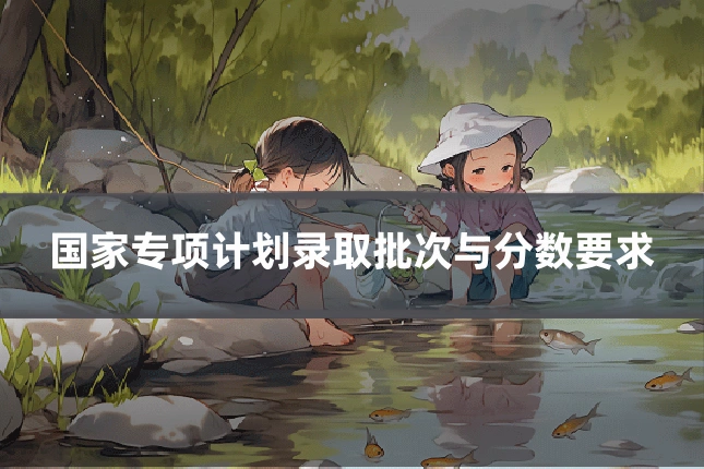 国家专项计划录取批次与分数要求