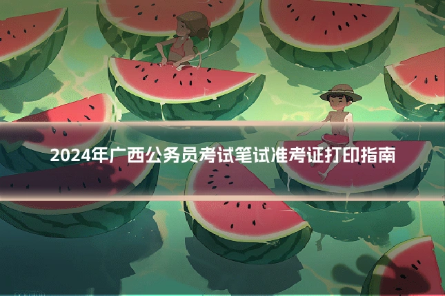 2024年广西公务员考试笔试准考证打印指南