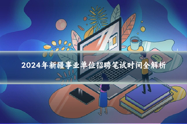 2024年新疆事业单位招聘笔试时间全解析