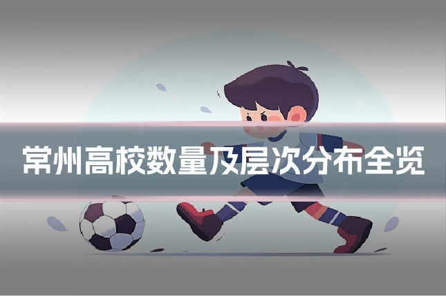 常州高校数量及层次分布全览