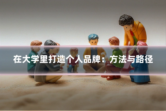 在大学里打造个人品牌：方法与路径