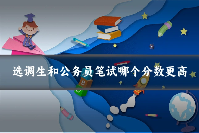 选调生和公务员笔试哪个分数更高