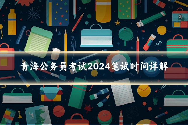 青海公务员考试2024笔试时间详解