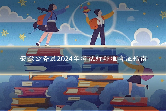 安徽公务员2024年考试打印准考证指南