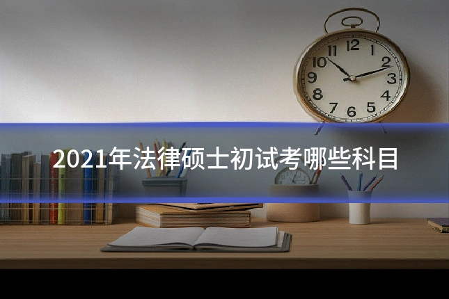 2021年法律硕士初试考哪些科目