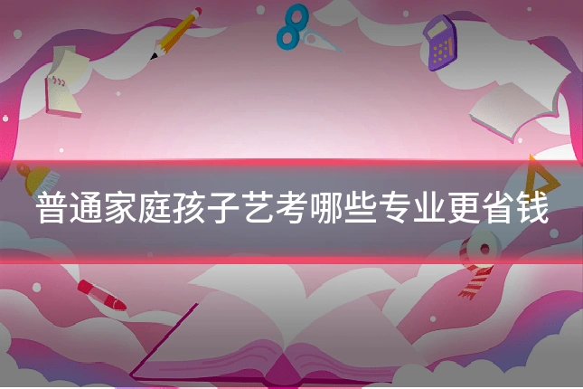 普通家庭孩子艺考哪些专业更省钱
