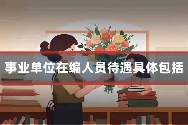 事业单位在编人员待遇具体包括